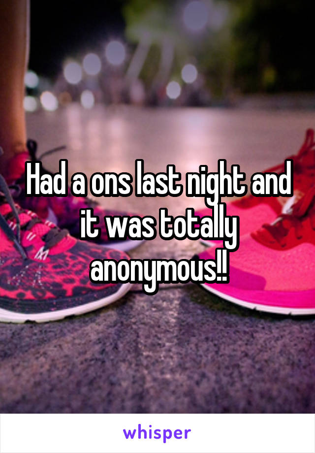 Had a ons last night and it was totally anonymous!!