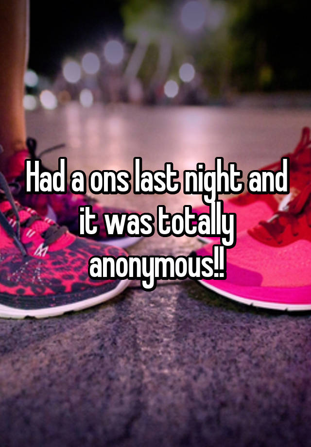 Had a ons last night and it was totally anonymous!!