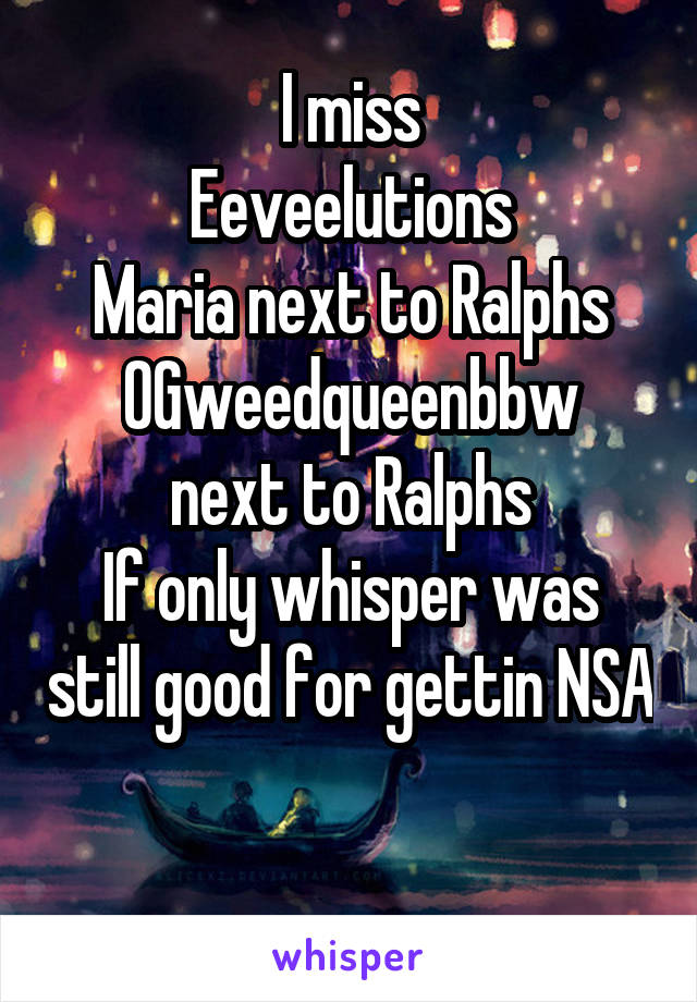 I miss
Eeveelutions
Maria next to Ralphs
OGweedqueenbbw next to Ralphs
If only whisper was still good for gettin NSA 
