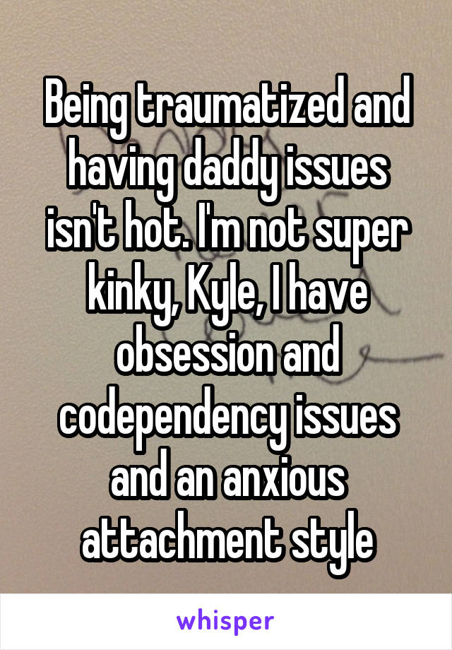 Being traumatized and having daddy issues isn't hot. I'm not super kinky, Kyle, I have obsession and codependency issues and an anxious attachment style