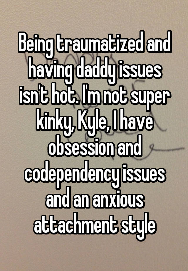 Being traumatized and having daddy issues isn't hot. I'm not super kinky, Kyle, I have obsession and codependency issues and an anxious attachment style