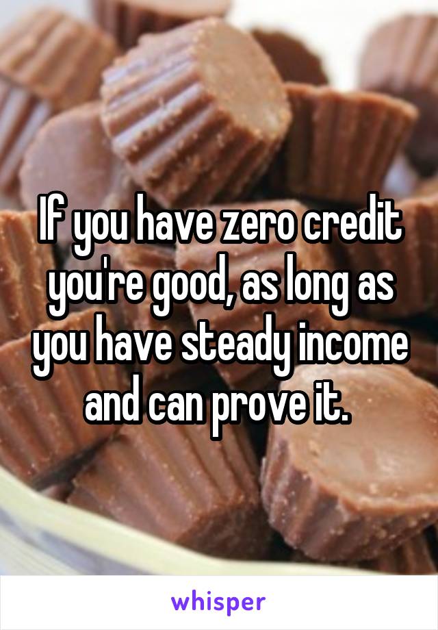 If you have zero credit you're good, as long as you have steady income and can prove it. 