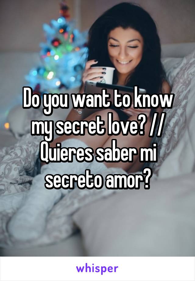 Do you want to know my secret love? // Quieres saber mi secreto amor?