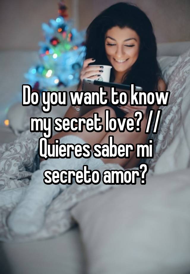 Do you want to know my secret love? // Quieres saber mi secreto amor?