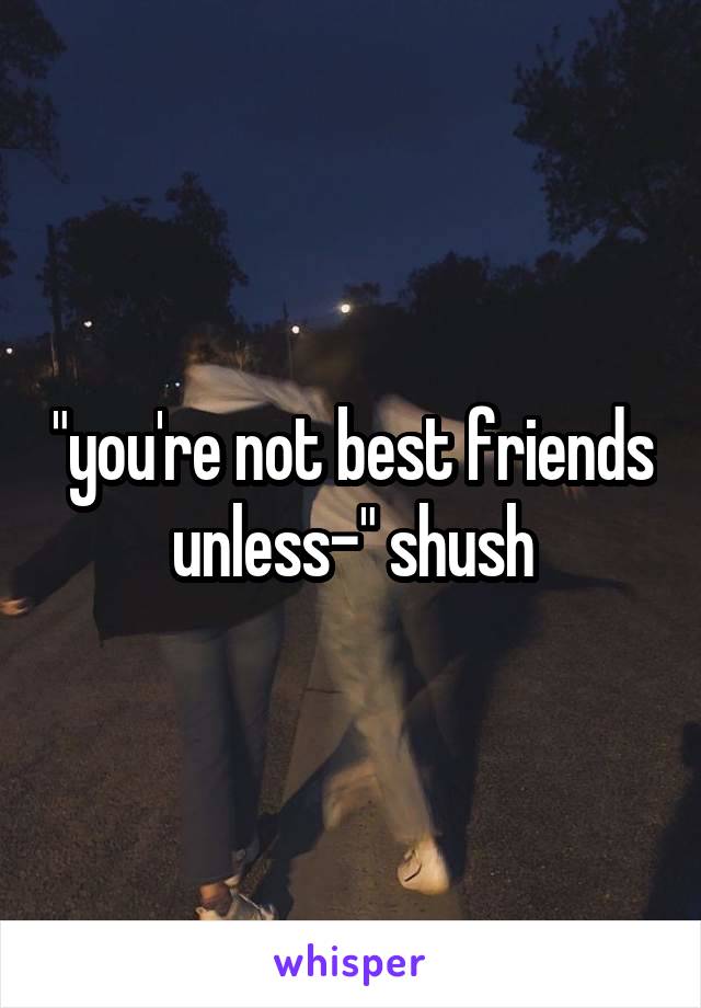 "you're not best friends unless-" shush