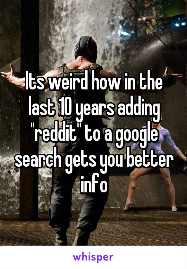 Its weird how in the last 10 years adding "reddit" to a google search gets you better info