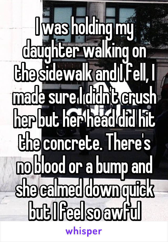 I was holding my daughter walking on the sidewalk and I fell, I made sure I didn't crush her but her head did hit the concrete. There's no blood or a bump and she calmed down quick but I feel so awful