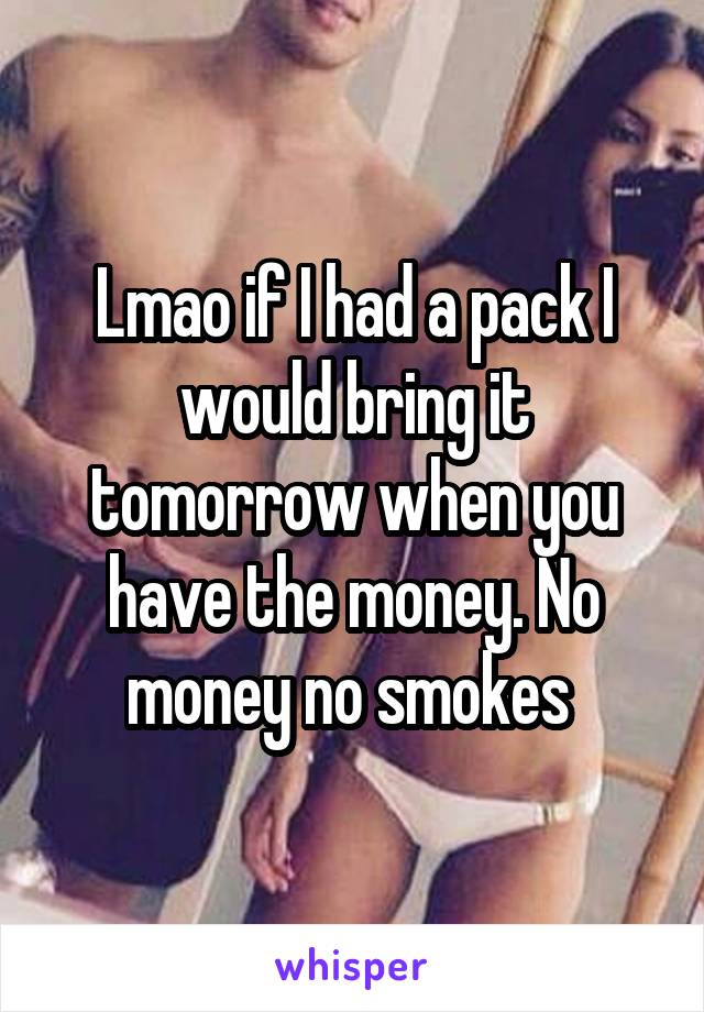 Lmao if I had a pack I would bring it tomorrow when you have the money. No money no smokes 