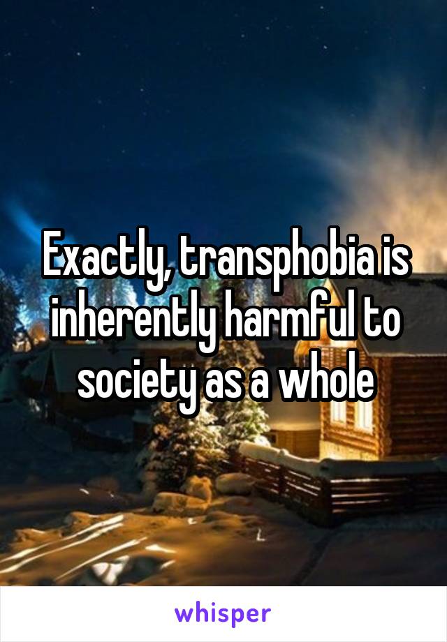 Exactly, transphobia is inherently harmful to society as a whole