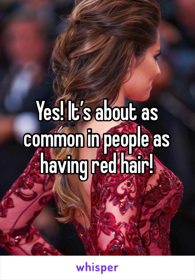 Yes! It’s about as common in people as having red hair!