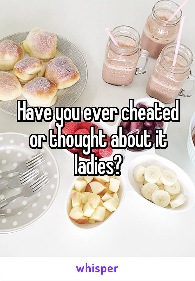 Have you ever cheated or thought about it ladies?