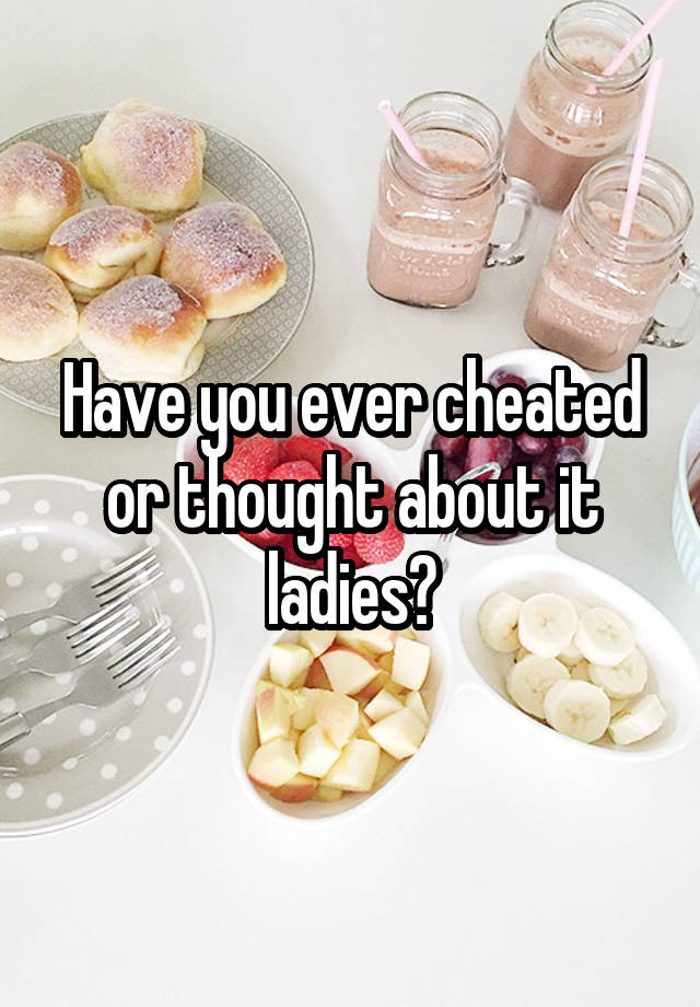 Have you ever cheated or thought about it ladies?