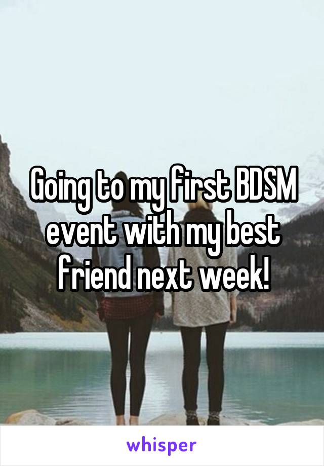 Going to my first BDSM event with my best friend next week!