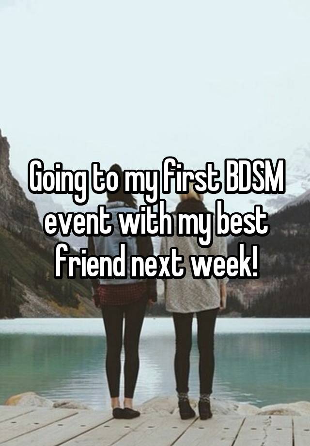 Going to my first BDSM event with my best friend next week!