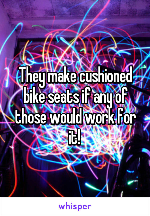 They make cushioned bike seats if any of those would work for it! 