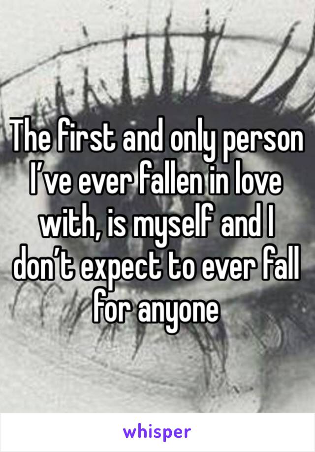 The first and only person I’ve ever fallen in love with, is myself and I don’t expect to ever fall for anyone