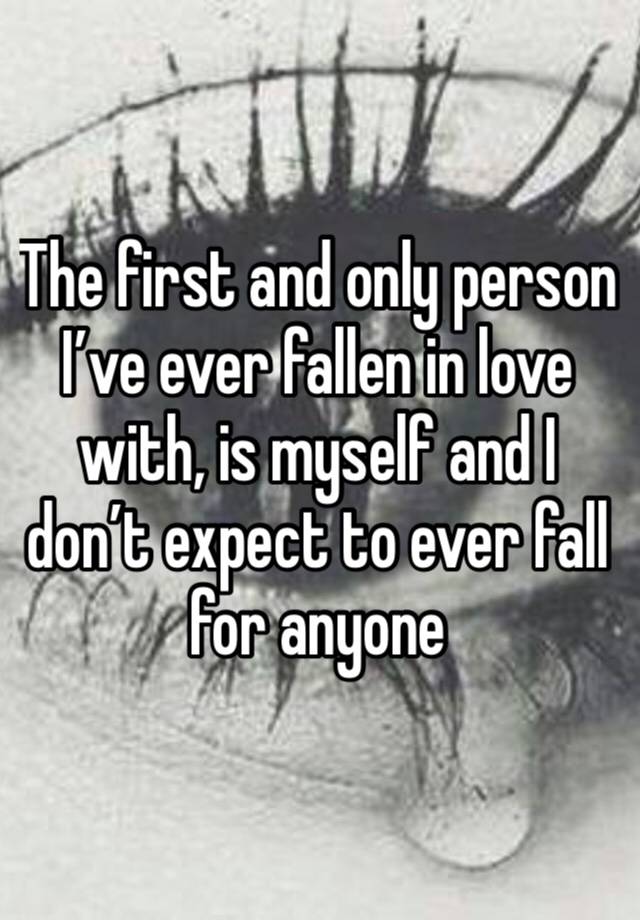 The first and only person I’ve ever fallen in love with, is myself and I don’t expect to ever fall for anyone