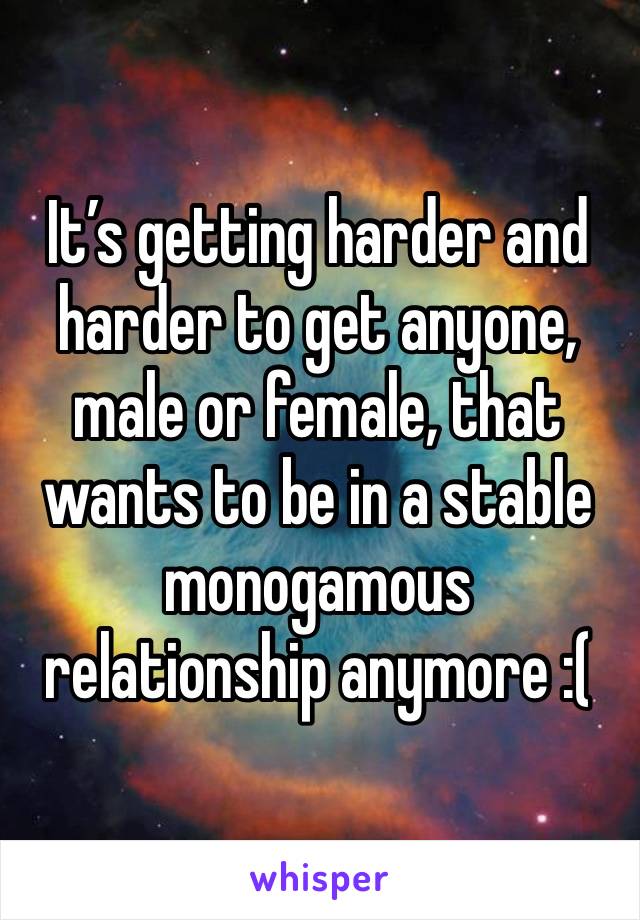 It’s getting harder and harder to get anyone, male or female, that wants to be in a stable monogamous relationship anymore :(