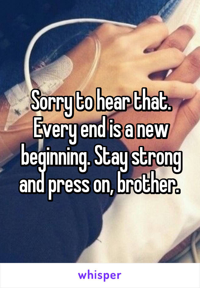 Sorry to hear that. Every end is a new beginning. Stay strong and press on, brother. 