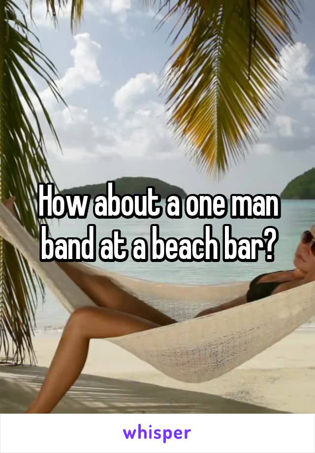 How about a one man band at a beach bar?