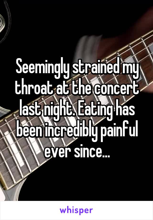 Seemingly strained my throat at the concert last night. Eating has been incredibly painful ever since...