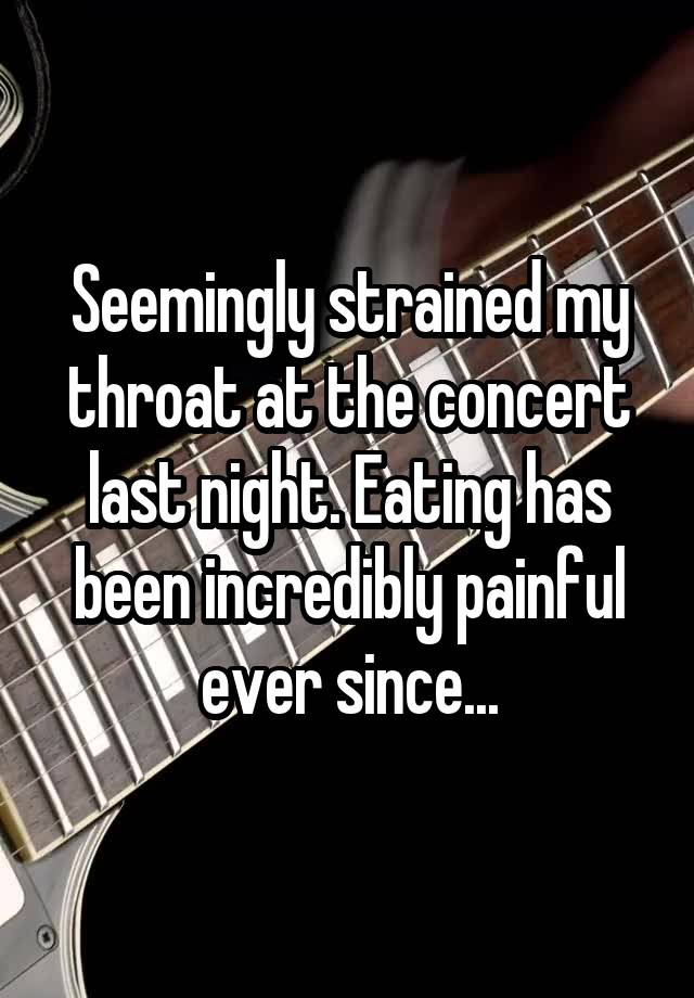 Seemingly strained my throat at the concert last night. Eating has been incredibly painful ever since...