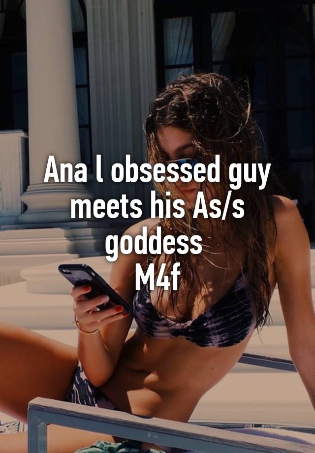 Ana l obsessed guy meets his As/s goddess 
M4f