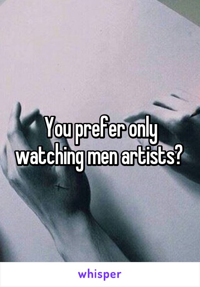 You prefer only watching men artists? 