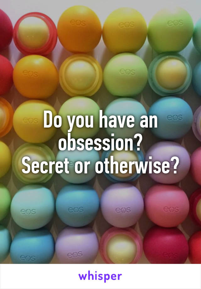 Do you have an obsession?
Secret or otherwise?