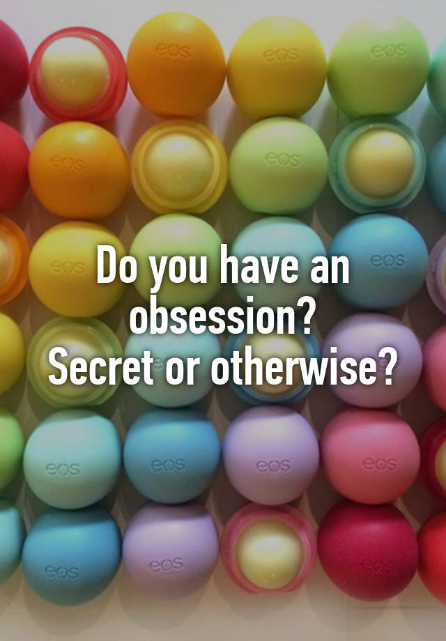 Do you have an obsession?
Secret or otherwise?