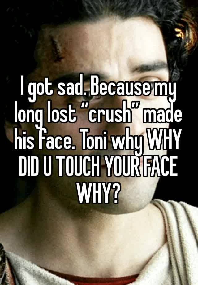 I got sad. Because my long lost “crush” made his face. Toni why WHY DID U TOUCH YOUR FACE WHY?