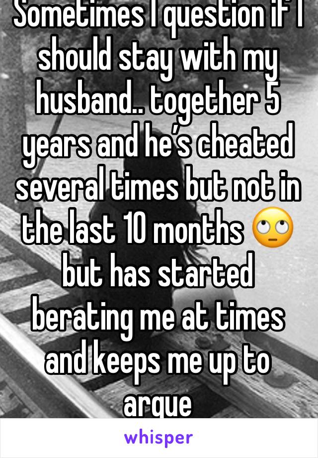 Sometimes I question if I should stay with my husband.. together 5 years and he’s cheated several times but not in the last 10 months 🙄 but has started berating me at times and keeps me up to argue