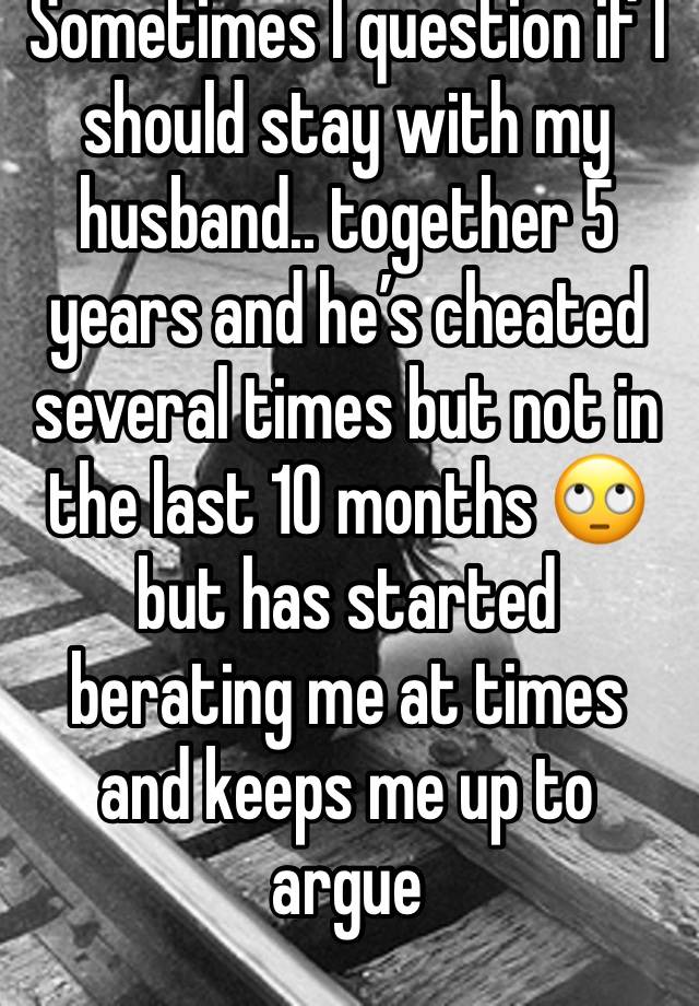 Sometimes I question if I should stay with my husband.. together 5 years and he’s cheated several times but not in the last 10 months 🙄 but has started berating me at times and keeps me up to argue