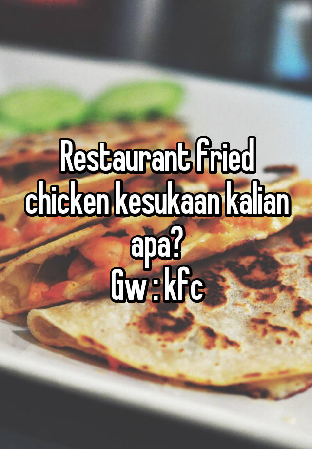 Restaurant fried chicken kesukaan kalian apa?
Gw : kfc
