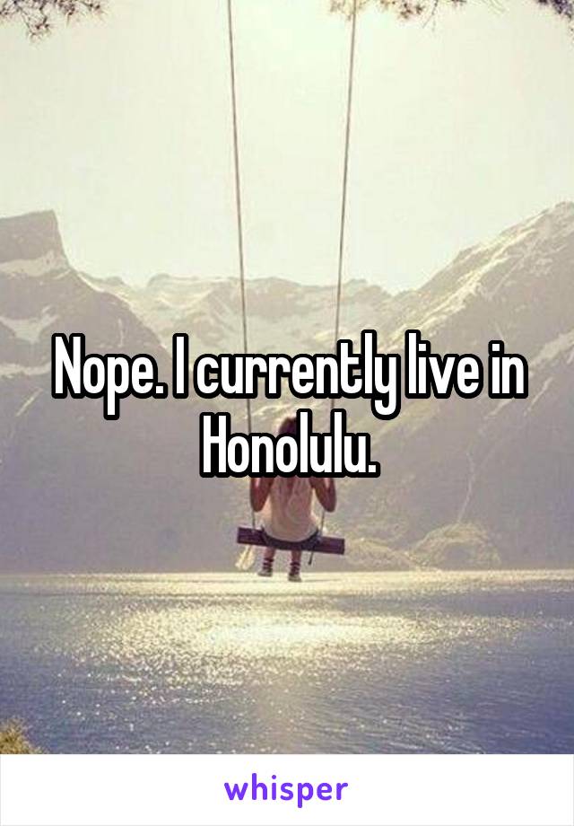 Nope. I currently live in Honolulu.