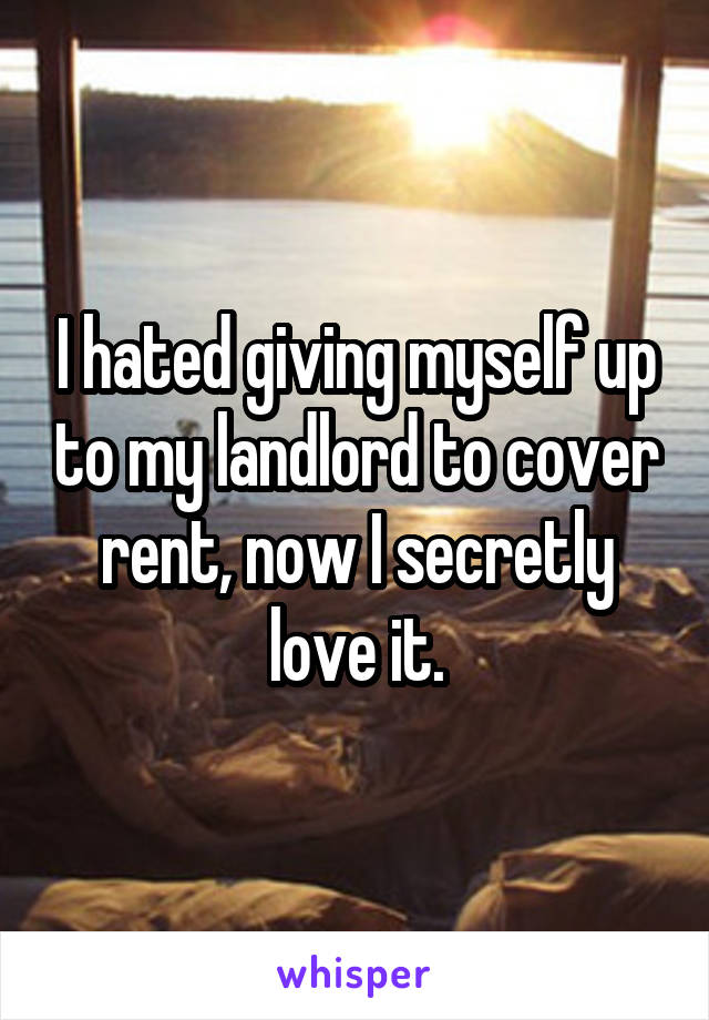 I hated giving myself up to my landlord to cover rent, now I secretly love it.