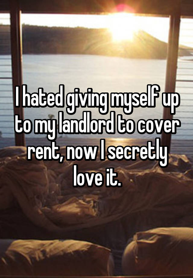 I hated giving myself up to my landlord to cover rent, now I secretly love it.