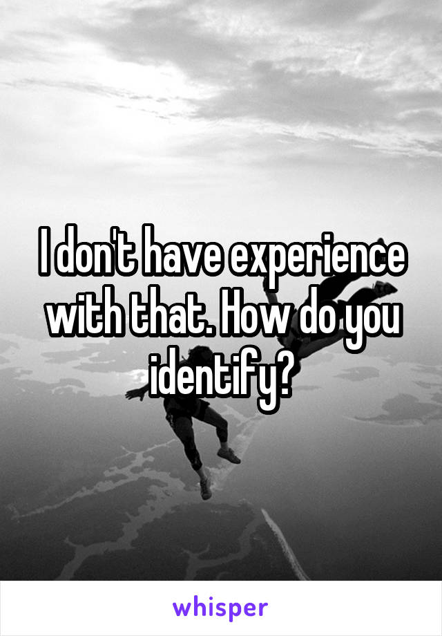 I don't have experience with that. How do you identify?