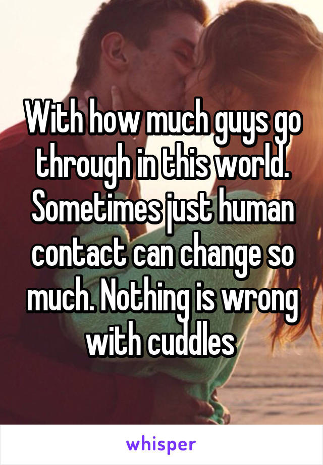 With how much guys go through in this world. Sometimes just human contact can change so much. Nothing is wrong with cuddles 