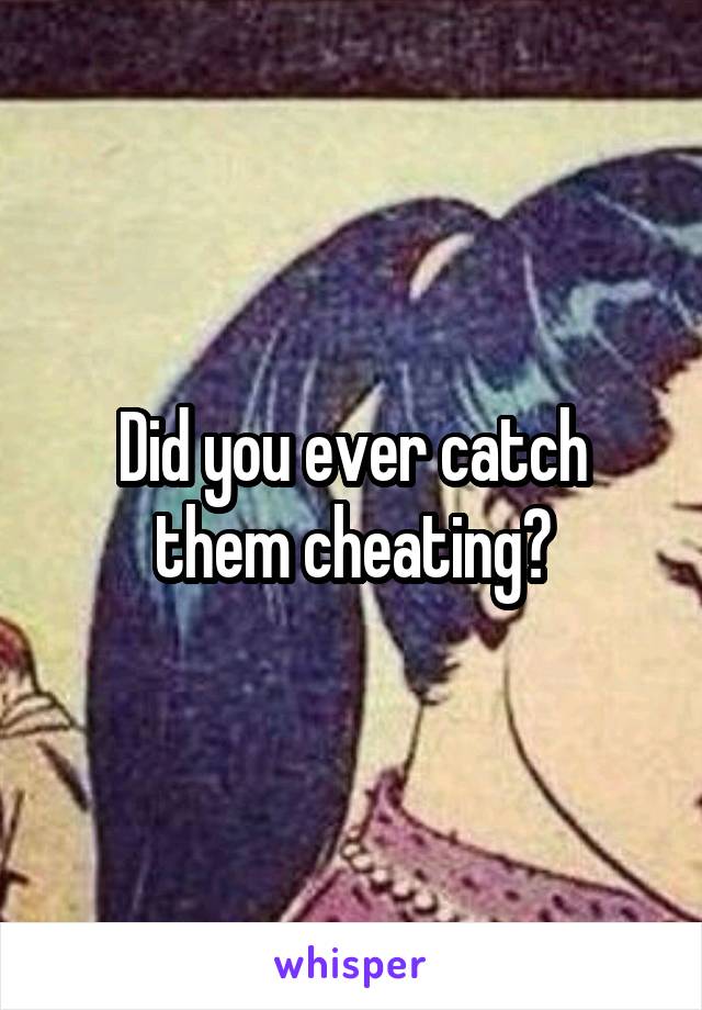 Did you ever catch them cheating?