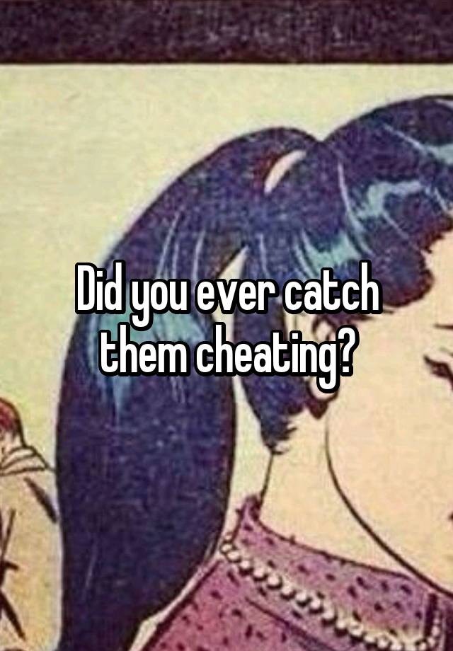 Did you ever catch them cheating?