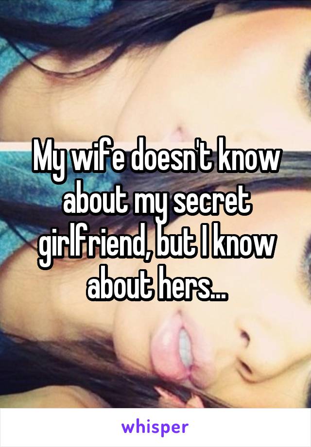 My wife doesn't know about my secret girlfriend, but I know about hers...