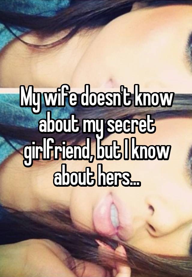 My wife doesn't know about my secret girlfriend, but I know about hers...