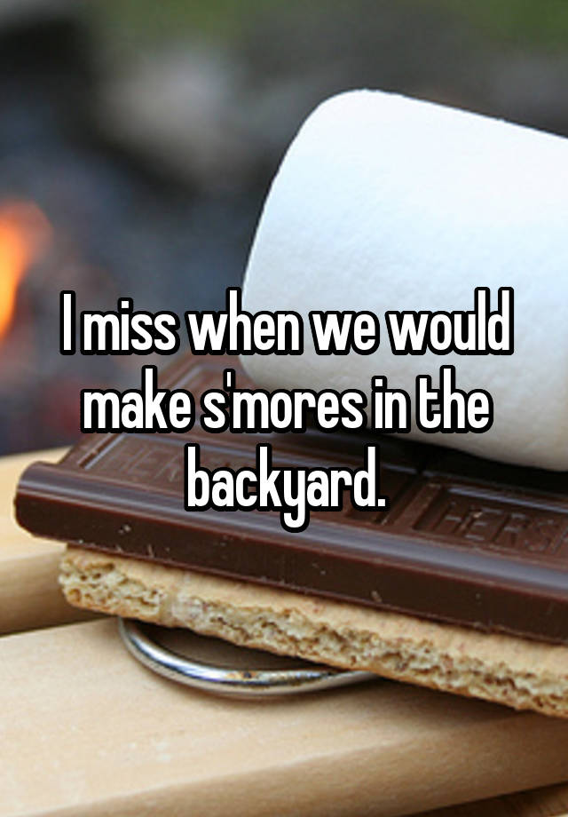 I miss when we would make s'mores in the backyard.