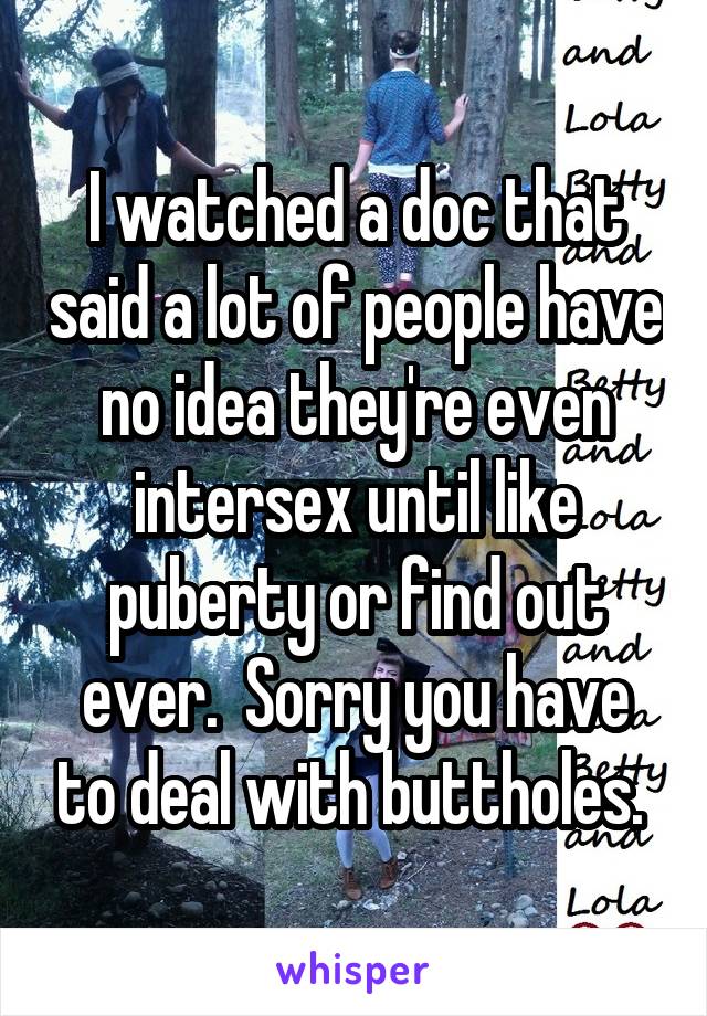 I watched a doc that said a lot of people have no idea they're even intersex until like puberty or find out ever.  Sorry you have to deal with buttholes. 