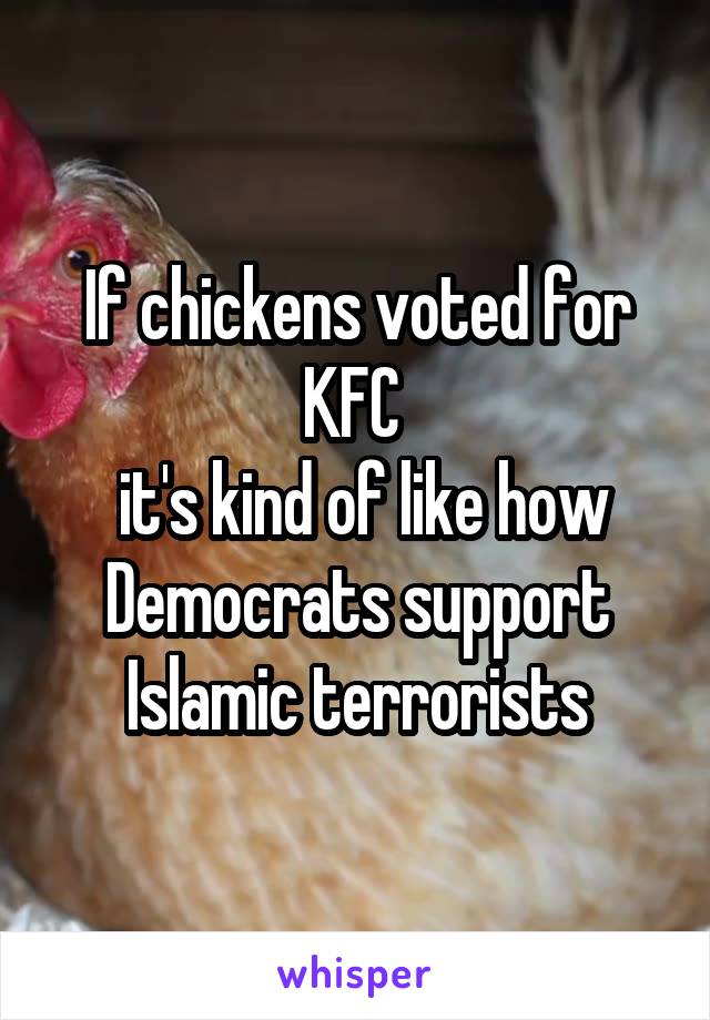  If chickens voted for KFC 
 it's kind of like how Democrats support Islamic terrorists