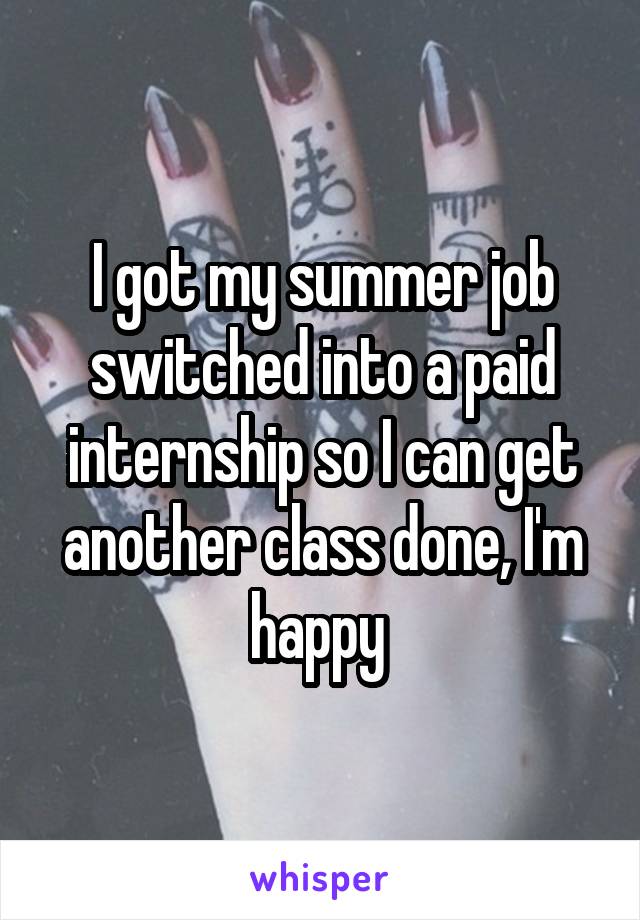 I got my summer job switched into a paid internship so I can get another class done, I'm happy 