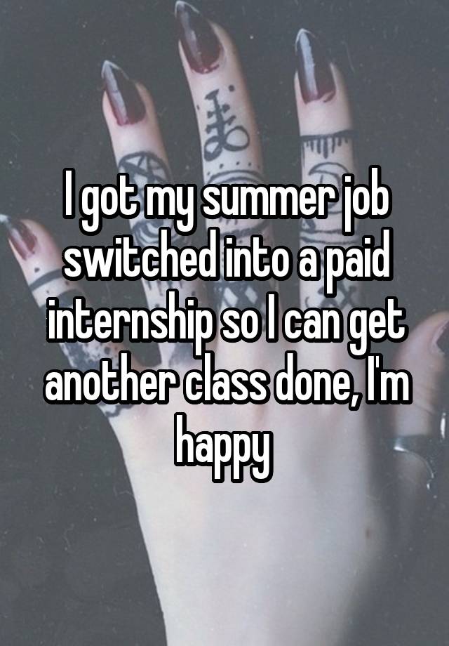 I got my summer job switched into a paid internship so I can get another class done, I'm happy 