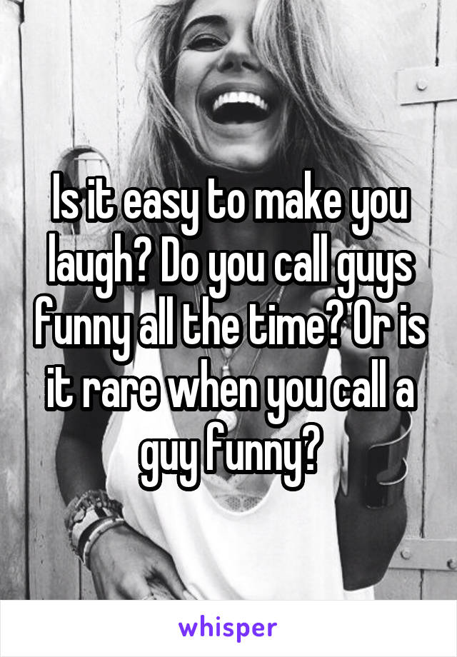 Is it easy to make you laugh? Do you call guys funny all the time? Or is it rare when you call a guy funny?