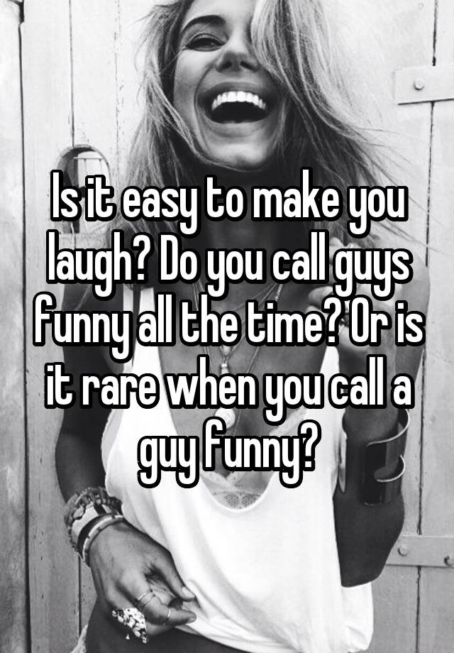 Is it easy to make you laugh? Do you call guys funny all the time? Or is it rare when you call a guy funny?